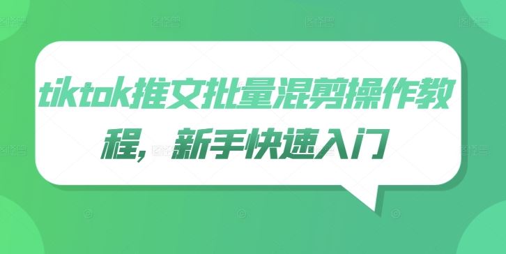 tiktok推文批量混剪操作教程，新手快速入门网创项目-知识付费-在线课程-自媒体创业-网络副业-优利资源优利资源网