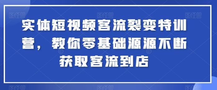 实体短视频客流裂变特训营，教你零基础源源不断获取客流到店网创项目-知识付费-在线课程-自媒体创业-网络副业-优利资源优利资源网