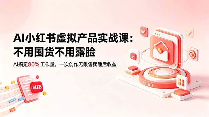 AI小红书虚拟产品实战课-更新：不用囤货不用露脸，AI搞定80%工作量，一次创作无限售卖睡后收益网创项目-知识付费-在线课程-自媒体创业-网络副业-优利资源优利资源网