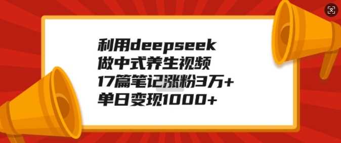 利用deepseek做中式养生视频，17篇笔记涨粉3万+，单日变现1k网创项目-知识付费-在线课程-自媒体创业-网络副业-优利资源优利资源网