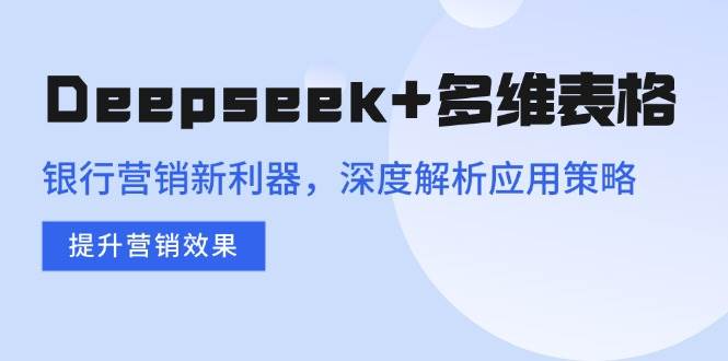 （14280期）Deepseek+多维表格，银行营销新利器，深度解析应用策略，提升营销效果网创项目-知识付费-在线课程-自媒体创业-网络副业-优利资源优利资源网