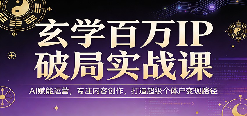 玄学百万IP破局实战课：AI赋能运营，专注内容创作，打造超级个体户变现路径网创项目-知识付费-在线课程-自媒体创业-网络副业-优利资源优利资源网