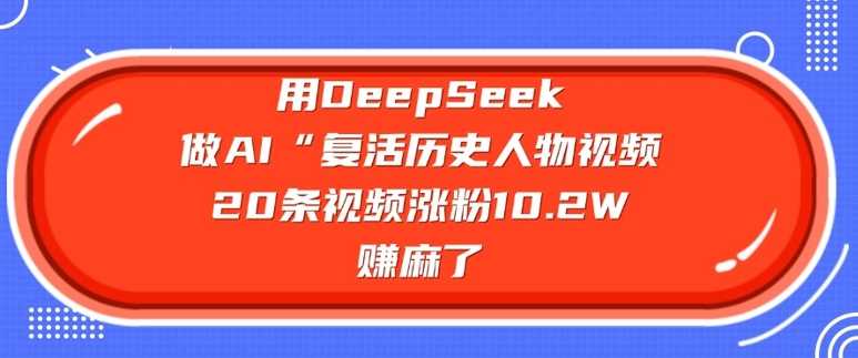 用DeepSeek做AI“复活历史人物”视频，20条视频涨粉10.2W，挣麻了网创项目-知识付费-在线课程-自媒体创业-网络副业-优利资源优利资源网