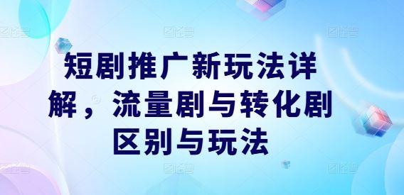 短剧推广新玩法详解，流量剧与转化剧区别与玩法网创项目-知识付费-在线课程-自媒体创业-网络副业-优利资源优利资源网