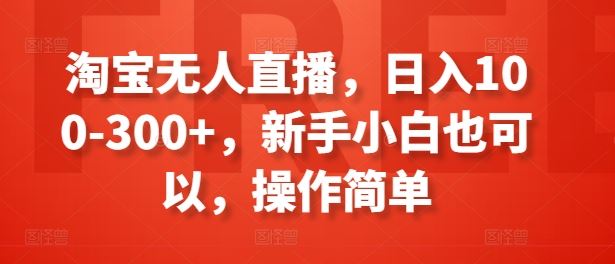 淘宝无人直播，日入100-300+，新手小白也可以，操作简单网创项目-知识付费-在线课程-自媒体创业-网络副业-优利资源优利资源网