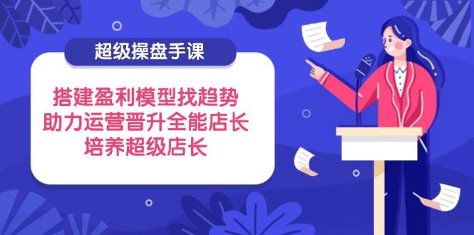 （14431期）超级操盘手课，搭建盈利模型找趋势，助力运营晋升全能店长，培养超级店长网创项目-知识付费-在线课程-自媒体创业-网络副业-优利资源优利资源网