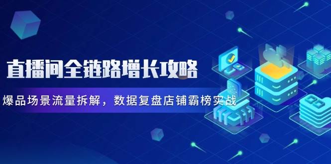 （14721期）直播间全链路增长攻略，爆品场景流量拆解，数据复盘店铺霸榜实战网创项目-知识付费-在线课程-自媒体创业-网络副业-优利资源优利资源网