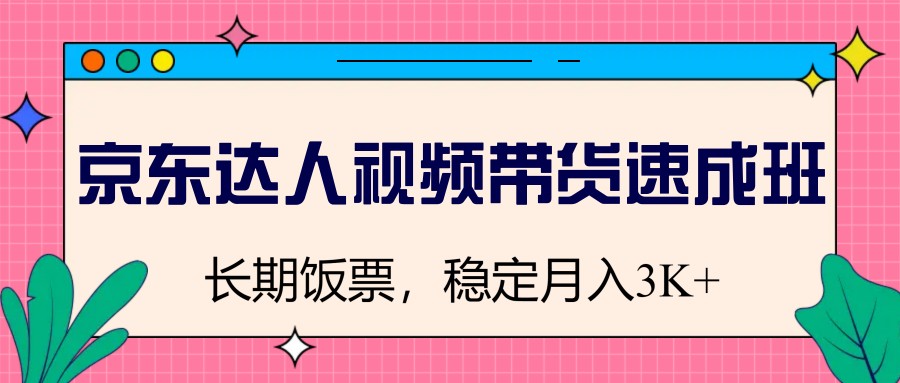 京东达人视频带货速成班，长期饭票，稳定月入3K网创项目-知识付费-在线课程-自媒体创业-网络副业-优利资源优利资源网