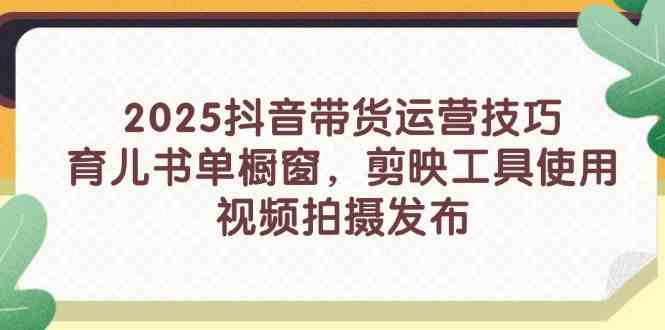 2025抖音带货运营技巧，育儿书单橱窗，剪映工具使用，视频拍摄发布网创项目-知识付费-在线课程-自媒体创业-网络副业-优利资源优利资源网