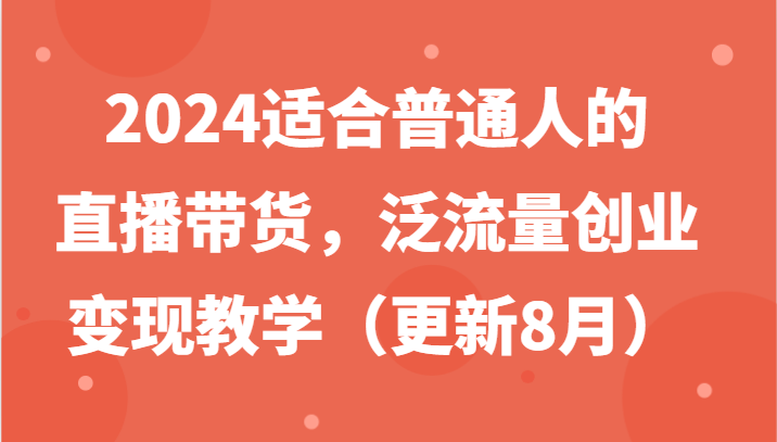 2024适合普通人的直播带货，泛流量创业变现教学（更新8月）网创项目-知识付费-在线课程-自媒体创业-网络副业-优利资源优利资源网