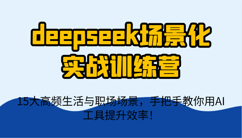 deepseek场景化实战训练营，15大高频生活与职场场景，手把手教你用AI工具提升效率！网创项目-知识付费-在线课程-自媒体创业-网络副业-优利资源优利资源网