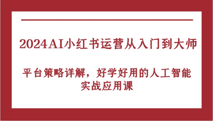 2024AI小红书运营从入门到大师，平台策略详解，好学好用的人工智能实战应用课网创项目-知识付费-在线课程-自媒体创业-网络副业-优利资源优利资源网