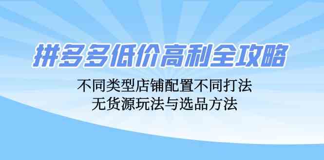 拼多多低价高利全攻略：不同类型店铺配置不同打法，无货源玩法与选品方法网创项目-知识付费-在线课程-自媒体创业-网络副业-优利资源优利资源网