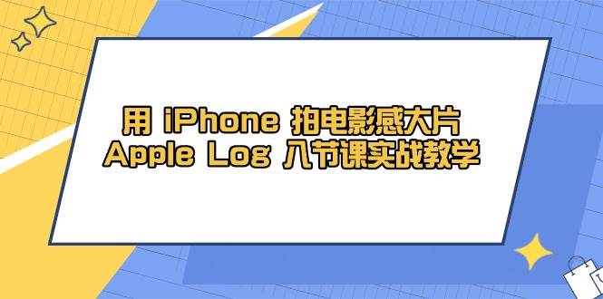 用iPhone拍电影感大片，Apple Log 8节课实战教学（课件+素材）网创项目-知识付费-在线课程-自媒体创业-网络副业-优利资源优利资源网