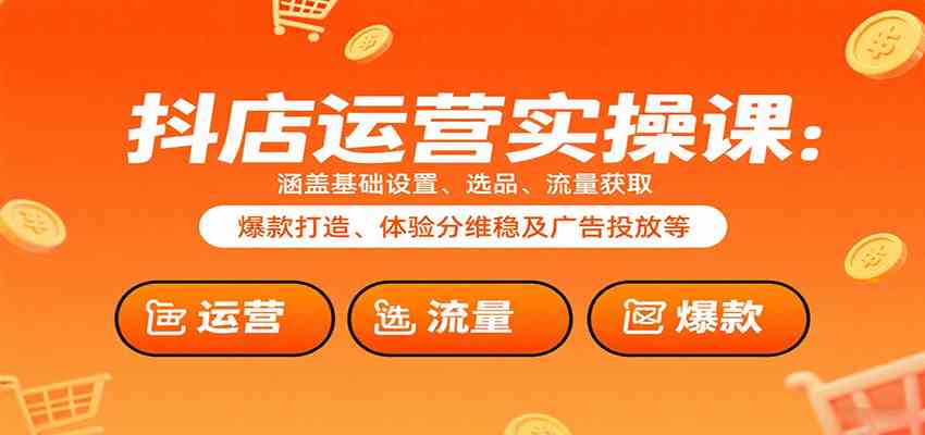 抖店运营实操课：涵盖基础设置、选品、流量获取、爆款打造、体验分维稳及广告投放等网创项目-知识付费-在线课程-自媒体创业-网络副业-优利资源优利资源网
