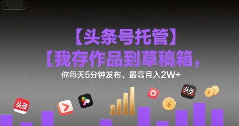 【头条号托管 】我存作品到草稿箱，你每天5分钟发布，最高月入2W+【揭秘】网创项目-知识付费-在线课程-自媒体创业-网络副业-优利资源优利资源网