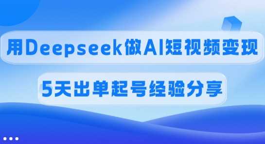 佣金45%，用Deepseek做AI短视频变现，5天出单起号经验分享网创项目-知识付费-在线课程-自媒体创业-网络副业-优利资源优利资源网