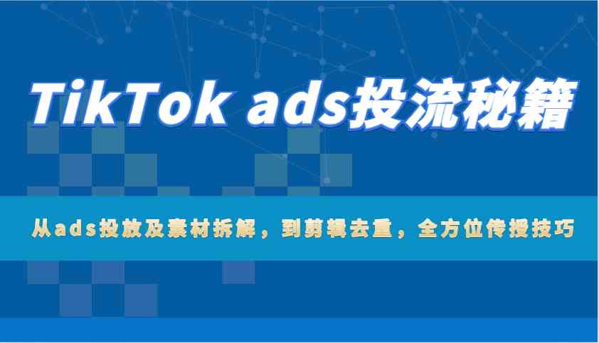 TikTok ads投流秘籍：从ads投放及素材拆解，到剪辑去重，全方位传授技巧网创项目-知识付费-在线课程-自媒体创业-网络副业-优利资源优利资源网