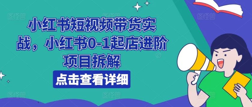 小红书短视频带货实战，小红书0-1起店进阶项目拆解网创项目-知识付费-在线课程-自媒体创业-网络副业-优利资源优利资源网