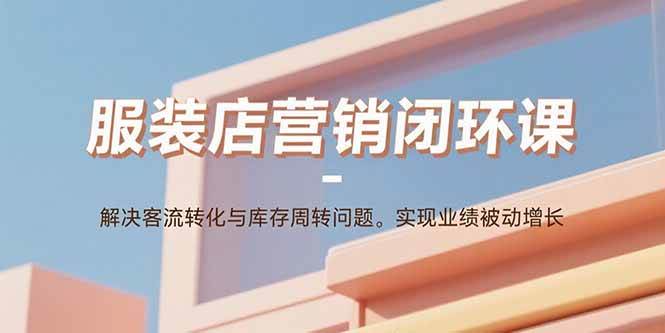 （15906期）服装店营销闭环课：解决客流转化与库存周转问题。实现业绩被动增长网创项目-知识付费-在线课程-自媒体创业-网络副业-优利资源优利资源网