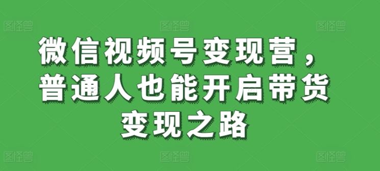 微信视频号变现营，普通人也能开启带货变现之路网创项目-知识付费-在线课程-自媒体创业-网络副业-优利资源优利资源网