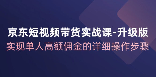（12167期）京东-短视频带货实战课-升级版，实现单人高额佣金的详细操作步骤网创项目-知识付费-在线课程-自媒体创业-网络副业-优利资源优利资源网