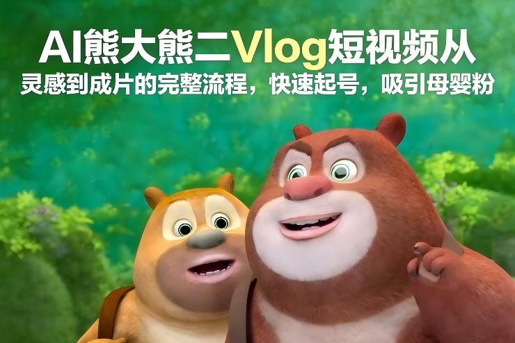 AI熊大熊二Vlog短视频从灵感到成片的完整流程，快速起号，吸引母婴粉网创项目-知识付费-在线课程-自媒体创业-网络副业-优利资源优利资源网