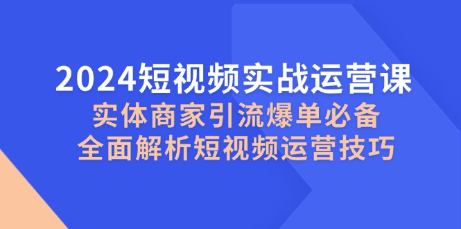 2024短视频实战运营课，实体商家引流爆单必备，全面解析短视频运营技巧网创项目-知识付费-在线课程-自媒体创业-网络副业-优利资源优利资源网