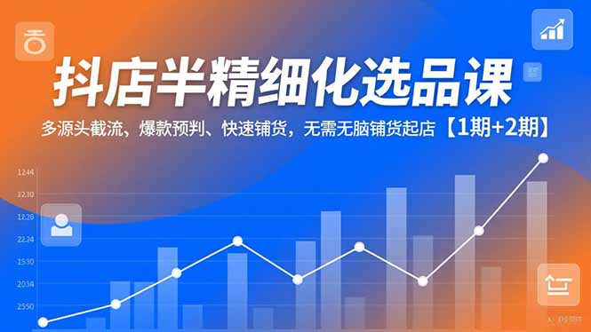 抖店半精细化选品课，多源头截流、爆款预判、快速铺货，无脑铺货起店【1期+2期】网创项目-知识付费-在线课程-自媒体创业-网络副业-优利资源优利资源网