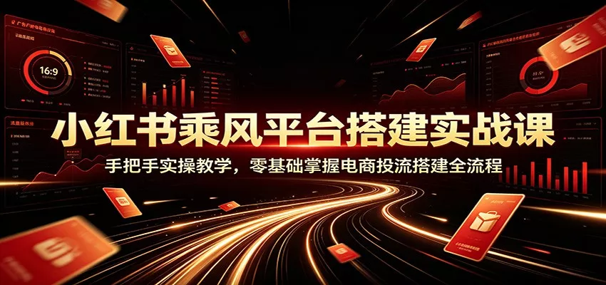 小红书乘风平台搭建实战课：手把手实操教学，零基础掌握电商投流搭建全流程网创项目-知识付费-在线课程-自媒体创业-网络副业-优利资源优利资源网
