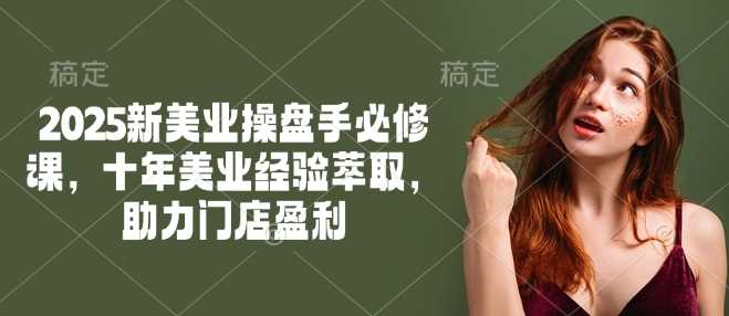 2025新美业操盘手必修课，十年美业经验萃取，助力门店盈利网创项目-知识付费-在线课程-自媒体创业-网络副业-优利资源优利资源网