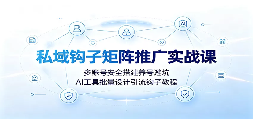 私域钩子矩阵推广实战课：多账号安全搭建养号避坑，AI工具批量设计引流钩子教程网创项目-知识付费-在线课程-自媒体创业-网络副业-优利资源优利资源网