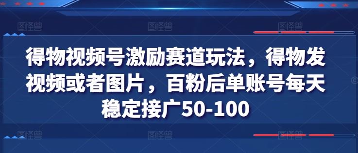 得物视频号激励赛道玩法，得物发视频或者图片，百粉后单账号每天稳定接广50-100网创项目-知识付费-在线课程-自媒体创业-网络副业-优利资源优利资源网