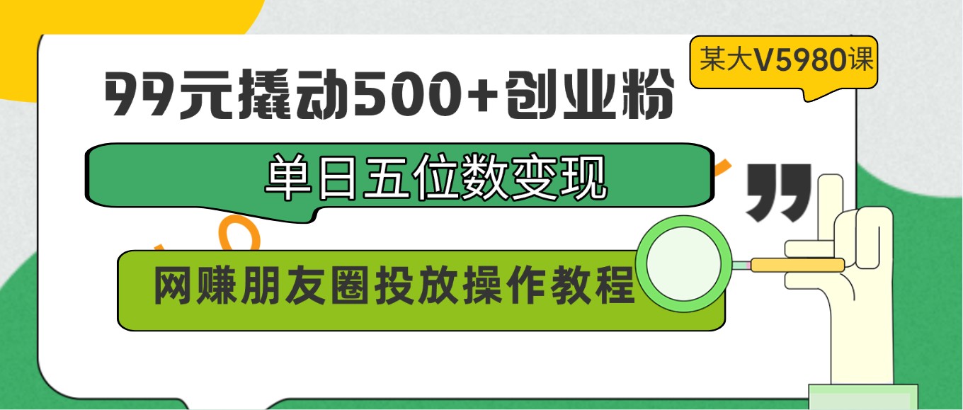 99元撬动500+创业粉，单日五位数变现，网赚朋友圈投放操作教程价值5980！网创项目-知识付费-在线课程-自媒体创业-网络副业-优利资源优利资源网