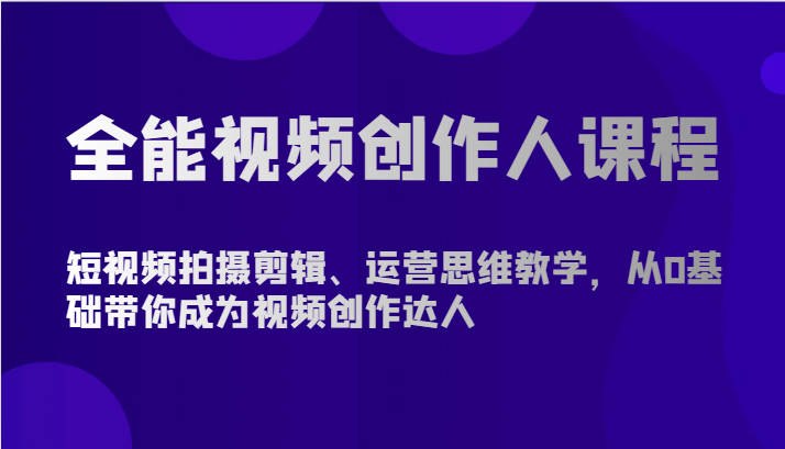 全能视频创作人课程-短视频拍摄剪辑、运营思维教学，从0基础带你成为视频创作达人网创项目-知识付费-在线课程-自媒体创业-网络副业-优利资源优利资源网