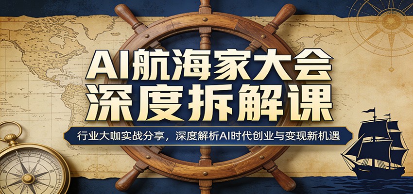 AI航海家大会深度拆解课：行业大咖实战分享，深度解析AI时代创业与变现新机遇网创项目-知识付费-在线课程-自媒体创业-网络副业-优利资源优利资源网