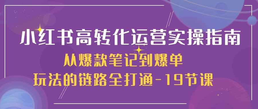 小红书高转化运营实操指南，从爆款笔记到爆单玩法的链路全打通（19节课）网创项目-知识付费-在线课程-自媒体创业-网络副业-优利资源优利资源网