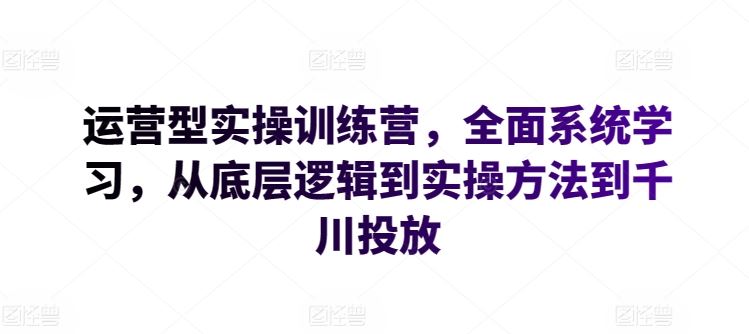 运营型实操训练营，全面系统学习，从底层逻辑到实操方法到千川投放网创项目-知识付费-在线课程-自媒体创业-网络副业-优利资源优利资源网