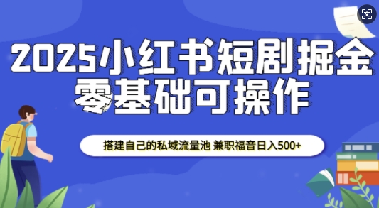 2025小红书短剧掘金，搭建自己的私域流量池，兼职福音日入5张网创项目-知识付费-在线课程-自媒体创业-网络副业-优利资源优利资源网