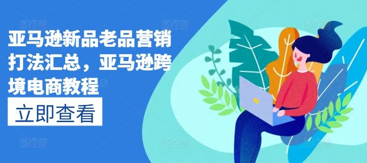 亚马逊新品老品营销打法汇总，亚马逊跨境电商教程网创项目-知识付费-在线课程-自媒体创业-网络副业-优利资源优利资源网