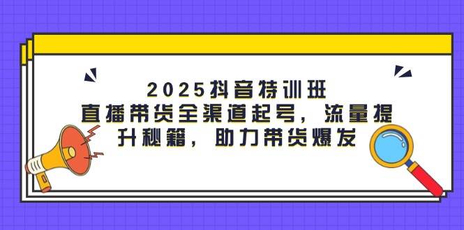 2025抖音特训班：直播带货全渠道起号，流量提升秘籍，助力带货爆发网创项目-知识付费-在线课程-自媒体创业-网络副业-优利资源优利资源网