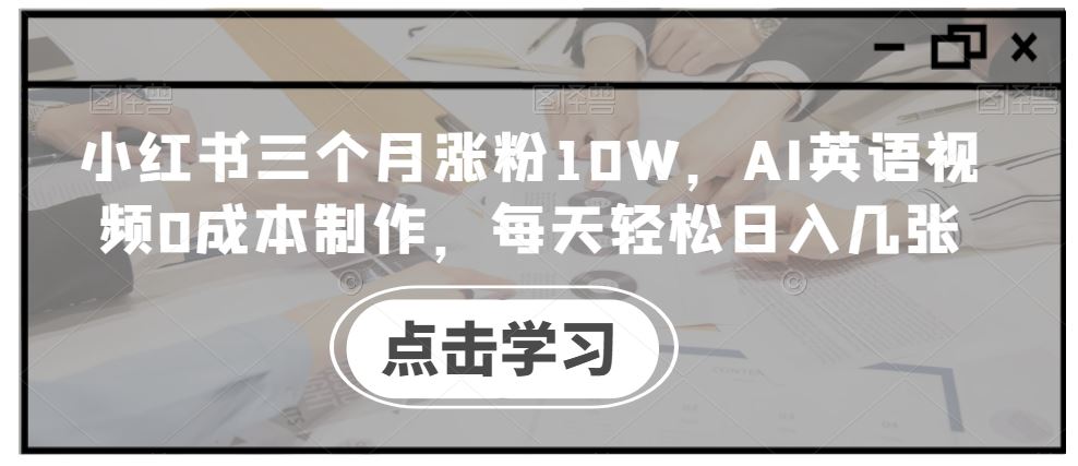 小红书三个月涨粉10W，AI英语视频0成本制作，每天轻松日入几张【揭秘】网创项目-知识付费-在线课程-自媒体创业-网络副业-优利资源优利资源网