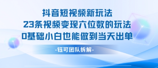 抖音短视频新玩法，23条视频变现六位数，0基础小白也能做到当天出单网创项目-知识付费-在线课程-自媒体创业-网络副业-优利资源优利资源网