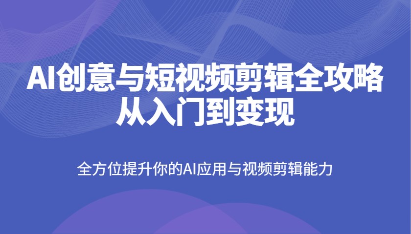 AI创意与短视频剪辑全攻略从入门到变现，全方位提升你的AI应用与视频剪辑能力网创项目-知识付费-在线课程-自媒体创业-网络副业-优利资源优利资源网