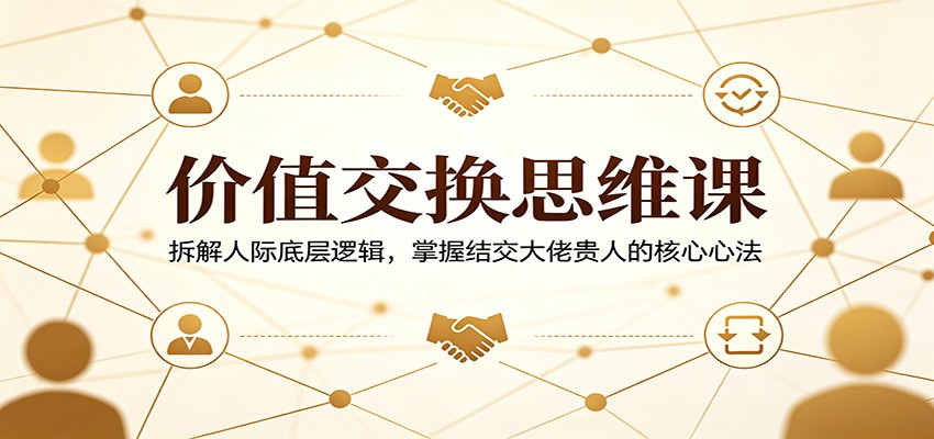 价值交换思维课：拆解人际底层逻辑，掌握结交大佬贵人的核心心法网创项目-知识付费-在线课程-自媒体创业-网络副业-优利资源优利资源网