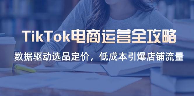 （14343期）TikTok电商运营全攻略，数据驱动选品定价，低成本引爆店铺流量网创项目-知识付费-在线课程-自媒体创业-网络副业-优利资源优利资源网