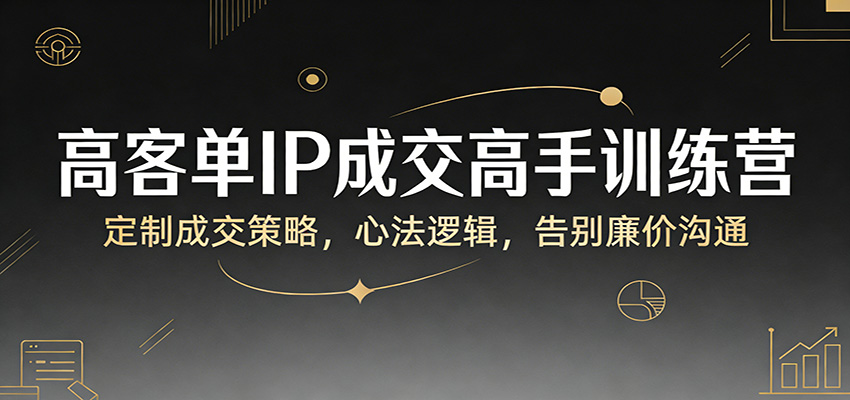 高客单IP成交高手训练营：定制成交策略，心法逻辑，告别廉价沟通网创项目-知识付费-在线课程-自媒体创业-网络副业-优利资源优利资源网