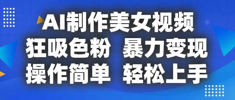 AI制作美女视频，狂吸色粉，暴力变现，操作简单，小白也能轻松上手网创项目-知识付费-在线课程-自媒体创业-网络副业-优利资源优利资源网