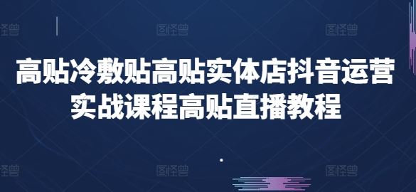 高贴冷敷贴高贴实体店抖音运营实战课程高贴直播教程网创项目-知识付费-在线课程-自媒体创业-网络副业-优利资源优利资源网