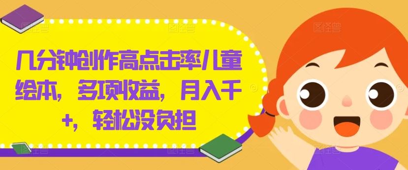 几分钟创作高点击率儿童绘本，多项收益，月入千+，轻松没负担【揭秘】网创项目-知识付费-在线课程-自媒体创业-网络副业-优利资源优利资源网
